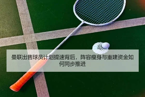 曼联出售球员计划提速背后，阵容瘦身与重建资金如何同步推进（ZHCW）
