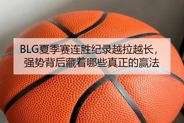 BLG夏季赛连胜纪录越拉越长，强势背后藏着哪些真正的赢法（ZHCW）
