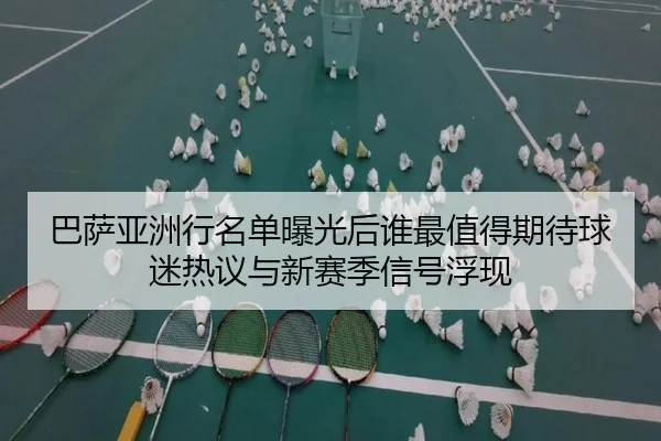 巴萨亚洲行名单曝光后谁最值得期待球迷热议与新赛季信号浮现（ZHCW）